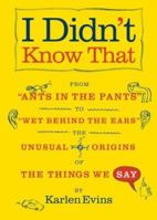 I Didn't Know That: From "Ants in the Pants" to "Wet Behind the Ears"--the Unusual Origins of the Things We Say 1416532382 Book Cover