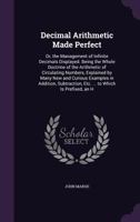 Decimal Arithmetic Made Perfect: Or, the Management of Infinite Decimals Displayed. Being the Whole Doctrine of the Arithmetic of Circulating Numbers, Explained by Many New and Curious Examples in Add 1165424134 Book Cover