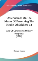 Observations on the Means of Preserving the Health of Soldiers; And of Conducting Military Hospitals: And on the Diseases Incident to Soldiers in the Time of Service, and on the Same Diseases as They  1247640841 Book Cover