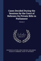 Cases Decided During the Sessions by the Court of Referees On Private Bills in Parliament; Volume 3 1022694960 Book Cover