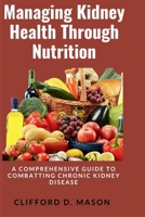 Managing Kidney Health Through Nutrition: A Comprehensive Guide to Combatting Chronic Kidney Disease B0CQW1M77W Book Cover