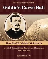The Story of the Curve Ball: Goldie's Curve Ball -- How Fred E. Goldsmith Invented, Demonstrated, Mastered and Championed the Curve Ball 0615397026 Book Cover