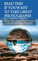 Read This If You Want To Take Great Photographs: The Easy Way to Master taking Spectacular Photos with Crystal Ball. A step-by-step guide with Tricks & Tips for Beginners 1673422004 Book Cover