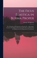 The Ficus Elastica in Burma Proper: Or a Narrative of My Journey in Search of It: A Descriptive Account of Its Habits of Growth and the Process Followed by the Kakhyens in the Preparation of Caoutchou 1241205604 Book Cover