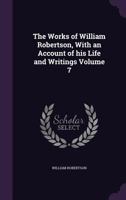 The Works of William Robertson ...: To Which Is Prefixed, an Account of His Life and Writings, Volume 7 1286649978 Book Cover