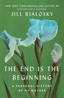 The End Is the Beginning: A Personal History of My Mother 1451677928 Book Cover