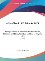 A Handbook Of Politics For 1874: Being A Record Of Important Political Action, National And State, From July 15 1872 To July 15, 1874 1436730961 Book Cover