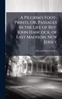 A Pilgrim's Foot-Prints, Or, Passages in the Life of Rev. John Hancock, of East Madison, New Jersey 1023756366 Book Cover
