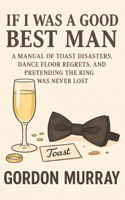 If I Was a Good Best Man: Hilarious Best Man Survival Guide with Sarcastic Tips, Wedding Fails, and Relatable Stories of Toasts, Speeches, and Party Chaos B0FVMJQNW6 Book Cover