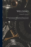 Welding: A Practical Treatise On the Applications of Electric, Gas, and Thermit Welding to Manufacturing and Repair Work 1016816693 Book Cover