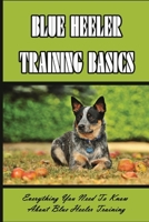 Blue Heeler Training Basics: Everything You Need To Know About Blue Heeler Training: Directions For Blue Heeler Crate Training B09CGCQZJH Book Cover