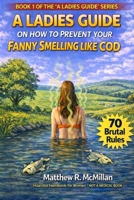 A Ladies Guide on How to Prevent Your Fanny Smelling Like Cod: Seventy Brutal Rules for Staying Fresh and Avoiding Fishy Disasters B0GJXGL136 Book Cover