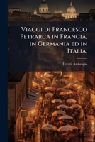 Viaggi di Francesco Petrarca in Francia, in Germania ed in Italia; 1245646567 Book Cover