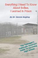 Everything I Need To Know About Bullies, I Learned In Prison: A Politically Incoprrect Guide To Surviving High School 1461025079 Book Cover