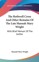 The Ruthwell Cross And Other Remains Of The Late Hannah Mary Wright: With Brief Memoir Of The Author 0548282765 Book Cover