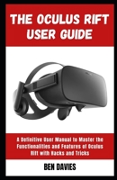 The Oculus Rift User Guide: Master the Functionalities and Features of Oculus Rift Virtual Reality (VR) Headset with Hacks and Tricks B09T68CK4M Book Cover