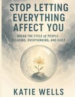 Stop Letting Everything Affect You: Break the Cycle of People-Pleasing, Overthinking, and Guilt B0FKY2F4QV Book Cover