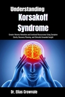 Understanding Korsakoff Syndrome: Greater Memory Retention and Emotional Reassurance Using Symptom Clarity, Recovery Planning, and Clinically Grounded Insight B0GPV4ZQNB Book Cover