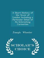 A Short History of the Tower of London Including a Particular Detail of Its Interesting Curiosities 1018960317 Book Cover