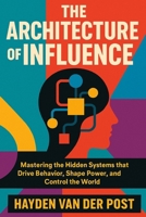 The Architecture of Influence: How Systems Shape Human Decision-Making. A Comprehensive Guide: Mastering the Hidden Systems that Drive Behavior, Shape Power, and Control the World B0F796M5DW Book Cover