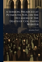 A Sermon, Preahced at Plymouth, N.H., on the Occasion of the Death of Col. David Webster 1175800600 Book Cover
