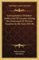 Correspondence of Robert Dudley, Earl of Leycester, During His Government of the Low Countries, In the Years 1585 and 1586 137713637X Book Cover