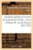 Anedocte Galante Et Secrete de La Duchesse de Bar, Soeur D'Henry IV Roy de France: Avec Les Intrigues de La Cour Pendant Les Ra(c)Gnes D'Henri III. & Henri IV 2011955343 Book Cover