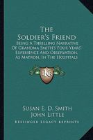 The Soldier's Friend; Being a Thrilling Narrative of Grandma Smith's Four Years' Experience and Observations, as Matron, in the Hospitals of the South, During the Late Disastrous Conflict in America 1017282463 Book Cover