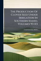 The Production Of Clover Seed Under Irrigation In Southern Idaho, Volumes 93-113... 1276880707 Book Cover