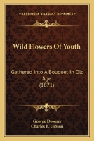 Wild Flowers Of Youth: Gathered Into A Bouquet In Old Age 1104530155 Book Cover
