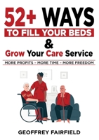 52+ Ways to Fill Your Beds and Grow Your Care Service: Attention Care-Home and Home-Care Owners and Managers 1739671007 Book Cover