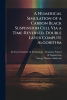 A Numerical Simulation of a Carbon Black Suspension Cell Via a Time-Reversed, Double Layer Compute Algorithm 1249415470 Book Cover