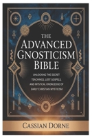 The Advanced Gnosticism Bible: Unlocking the Secret Teachings, Lost Gospels, and Mystical Knowledge of Early Christian Mysticism B0GPWTGDF3 Book Cover