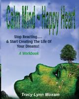 Calm Mind Happy Heart: Stop Reacting... & Start Creating the Life of Your Dreams - A Workbook 1975953983 Book Cover