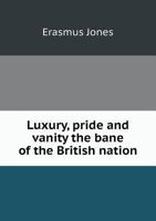 Luxury, Pride and Vanity the Bane of the British Nation ... 1170459188 Book Cover