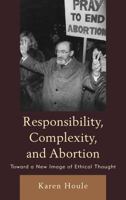 Responsibility, Complexity, and Abortion: Toward a New Image of Ethical Thought 0739136712 Book Cover