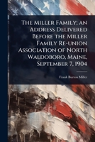 The Miller Family; an Address Delivered Before the Miller Family Re-union Association of North Waldoboro, Maine, September 7, 1904 1024066258 Book Cover