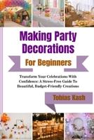 Making Party Decorations For Beginners: Transform Your Celebrations With Confidence: A Stress-Free Guide To Beautiful, Budget-Friendly Creations B0GXJF5KGW Book Cover
