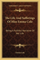 The Life and Sufferings of Miss. Emma Cole: Being a Faithful Narrative of Her Life (Classic Reprint) 0548484996 Book Cover