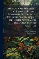 Adriani Van Royen [Et C. Linnaei] Florae Leydensis Prodromus, Exhibens Plantas Quae in Horto Academico Lugduno-Batavo Aluntur 1248305035 Book Cover