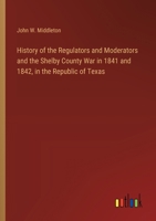 History of the Regulators and Moderators and the Shelby County War in 1841 and 1842, in the Republic of Texas 3385325838 Book Cover