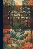 On The Distribution Of Certain Species Of Fresh-water Fish 1022638165 Book Cover