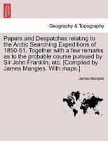 Papers and Despatches Relating to the Arctic Searching Expeditions of 1850-51: Together with a Few Brief Remarks as to the Probable Course Pursued by Sir John Franklin ... 1241443335 Book Cover