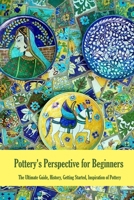 Pottery's Perspective for Beginners: The Ultimate Guide, History, Getting Started, Inspiration of Pottery: Pottery Book for Beginners B08QQ6GVS5 Book Cover