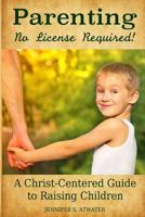 Parenting: No License Required!: A Christ-Centered Guide to Raising Children 1530755506 Book Cover