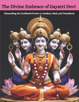 The Divine Embrace of Gayatri Devi: Channeling the Goddess's Power to Awaken, Heal, and Transform B0FHF6MN9P Book Cover