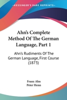 Ahn’s Complete Method Of The German Language, Part 1: Ahn’s Rudiments Of The German Language, First Course 1120141214 Book Cover