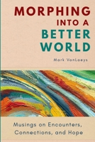 Morphing into a Better World: Musings on Encounters, Connections, and Hope B0GDP5VS6F Book Cover