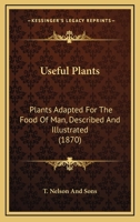 Useful Plants: Plants Adapted For The Food Of Man, Described And Illustrated 1165770059 Book Cover