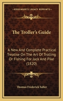 The Troller's Guide: A New and Complete Practical Treatise on the Art of Trolling or Fishing for Jack and Pike (Classic Reprint) 1179721985 Book Cover